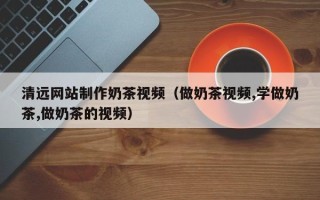 舞钢清远网站制作奶茶视频（做奶茶视频,学做奶茶,做奶茶的视频）