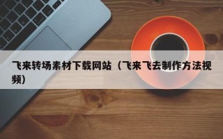 舞钢飞来转场素材下载网站（飞来飞去制作方法视频）