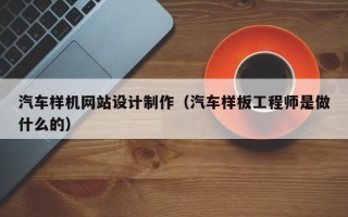 舞钢汽车样机网站设计制作（汽车样板工程师是做什么的）