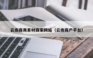 舞钢云南商用素材商家网站（云南商户平台）