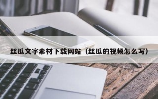 舞钢丝瓜文字素材下载网站（丝瓜的视频怎么写）