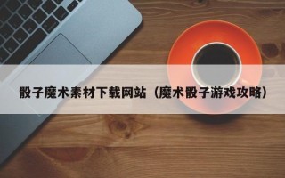 舞钢骰子魔术素材下载网站（魔术骰子游戏攻略）