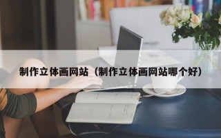 舞钢制作立体画网站（制作立体画网站哪个好）